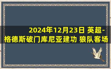 2024年12月23日 英超-格德斯破门库尼亚建功 狼队客场3-0莱斯特城